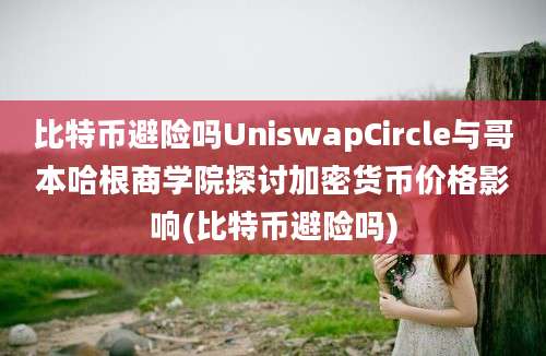 比特币避险吗UniswapCircle与哥本哈根商学院探讨加密货币价格影响(比特币避险吗)