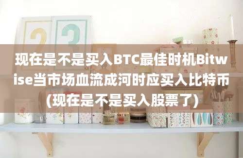 现在是不是买入BTC最佳时机Bitwise当市场血流成河时应买入比特币(现在是不是买入股票了)