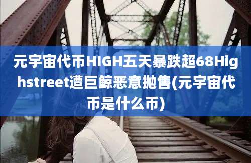 元宇宙代币HIGH五天暴跌超68Highstreet遭巨鲸恶意抛售(元宇宙代币是什么币)