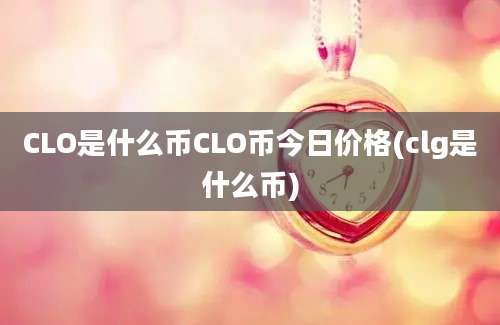 CLO是什么币CLO币今日价格(clg是什么币)