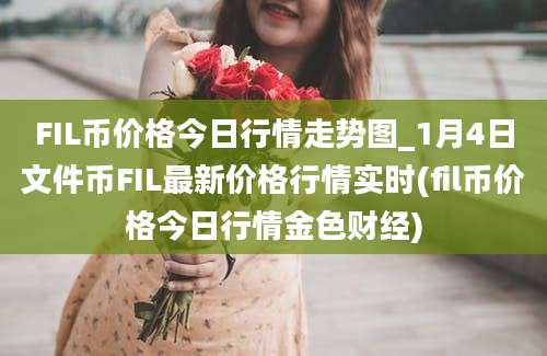 FIL币价格今日行情走势图_1月4日文件币FIL最新价格行情实时(fil币价格今日行情金色财经)