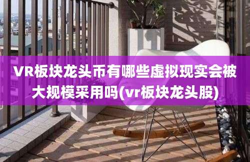 VR板块龙头币有哪些虚拟现实会被大规模采用吗(vr板块龙头股)