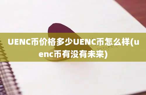 UENC币价格多少UENC币怎么样(uenc币有没有未来)