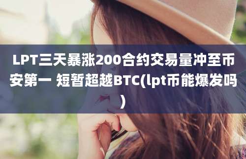 LPT三天暴涨200合约交易量冲至币安第一 短暂超越BTC(lpt币能爆发吗)