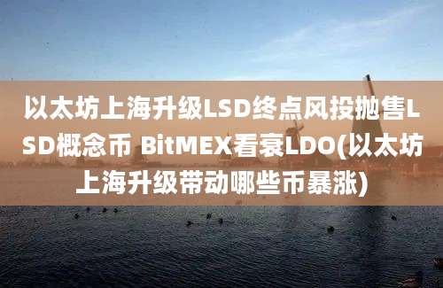 以太坊上海升级LSD终点风投抛售LSD概念币 BitMEX看衰LDO(以太坊上海升级带动哪些币暴涨)