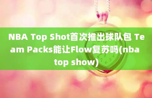 NBA Top Shot首次推出球队包 Team Packs能让Flow复苏吗(nba top show)