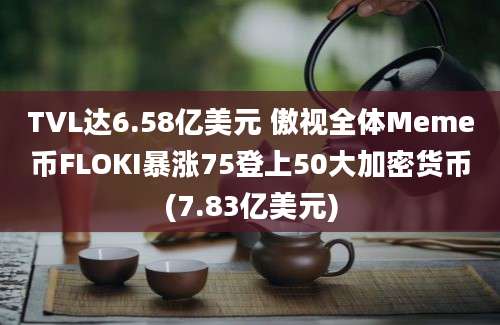 TVL达6.58亿美元 傲视全体Meme币FLOKI暴涨75登上50大加密货币(7.83亿美元)