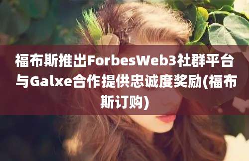 福布斯推出ForbesWeb3社群平台 与Galxe合作提供忠诚度奖励(福布斯订购)