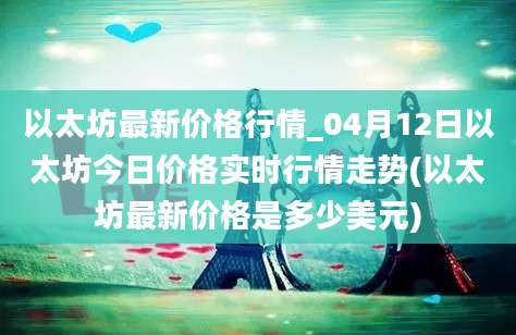 以太坊最新价格行情_04月12日以太坊今日价格实时行情走势(以太坊最新价格是多少美元)