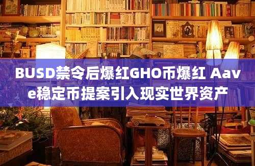 BUSD禁令后爆红GHO币爆红 Aave稳定币提案引入现实世界资产