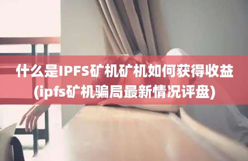 什么是IPFS矿机矿机如何获得收益(ipfs矿机骗局最新情况评盘)