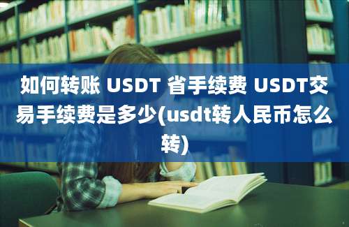 如何转账 USDT 省手续费 USDT交易手续费是多少(usdt转人民币怎么转)