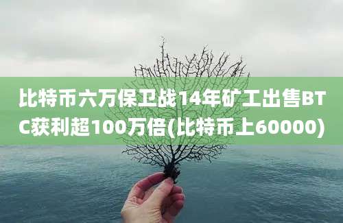 比特币六万保卫战14年矿工出售BTC获利超100万倍(比特币上60000)