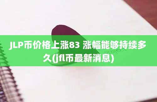 JLP币价格上涨83 涨幅能够持续多久(jfl币最新消息)