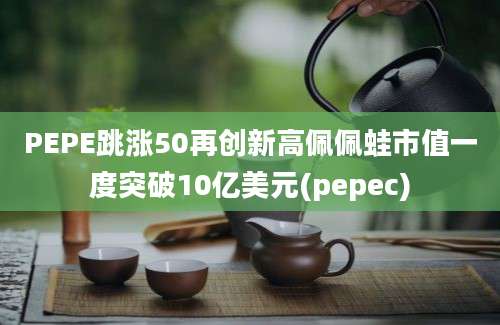 PEPE跳涨50再创新高佩佩蛙市值一度突破10亿美元(pepec)