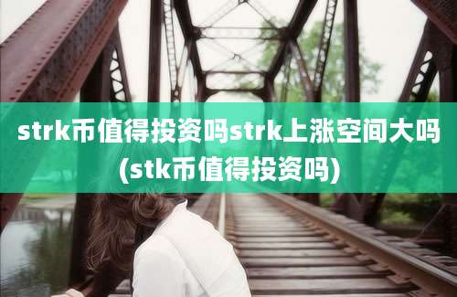 strk币值得投资吗strk上涨空间大吗(stk币值得投资吗)