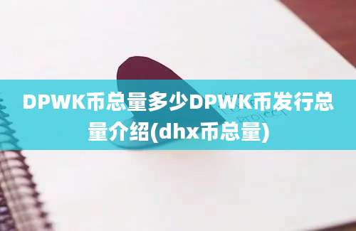 DPWK币总量多少DPWK币发行总量介绍(dhx币总量)