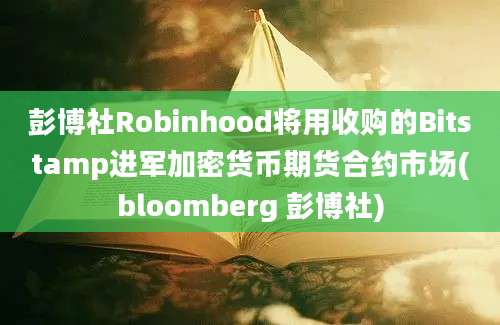 彭博社Robinhood将用收购的Bitstamp进军加密货币期货合约市场(bloomberg 彭博社)