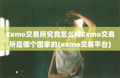 Exmo交易所究竟怎么样Exmo交易所是哪个国家的(exmo交易平台)