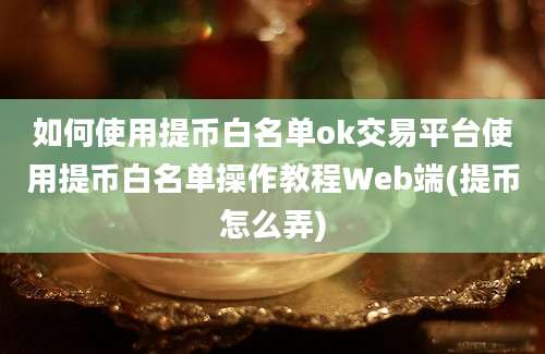 如何使用提币白名单ok交易平台使用提币白名单操作教程Web端(提币怎么弄)