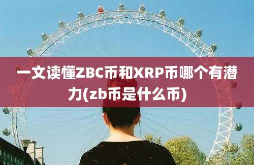 一文读懂ZBC币和XRP币哪个有潜力(zb币是什么币)