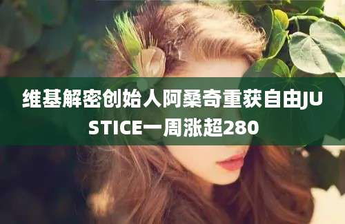 维基解密创始人阿桑奇重获自由JUSTICE一周涨超280