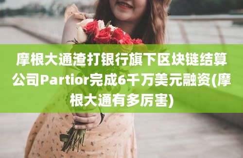 摩根大通渣打银行旗下区块链结算公司Partior完成6千万美元融资(摩根大通有多厉害)