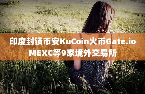 印度封锁币安KuCoin火币Gate.ioMEXC等9家境外交易所