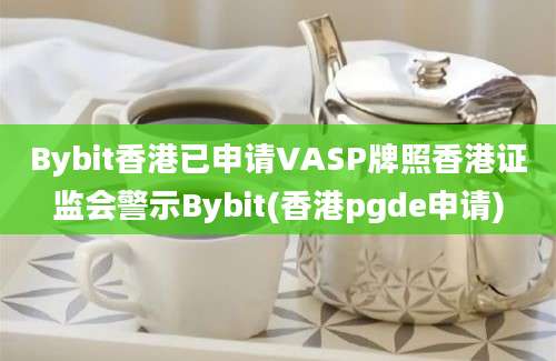 Bybit香港已申请VASP牌照香港证监会警示Bybit(香港pgde申请)