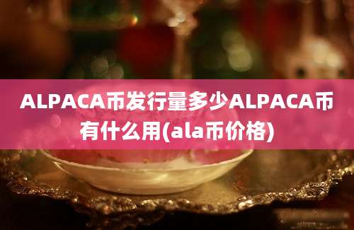 ALPACA币发行量多少ALPACA币有什么用(ala币价格)