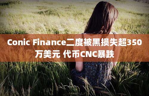 Conic Finance二度被黑损失超350万美元 代币CNC暴跌