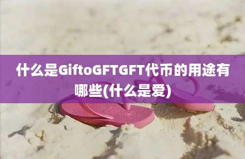 什么是GiftoGFTGFT代币的用途有哪些(什么是爱)