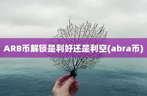 ARB币解锁是利好还是利空(abra币)