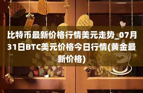 比特币最新价格行情美元走势_07月31日BTC美元价格今日行情(黄金最新价格)