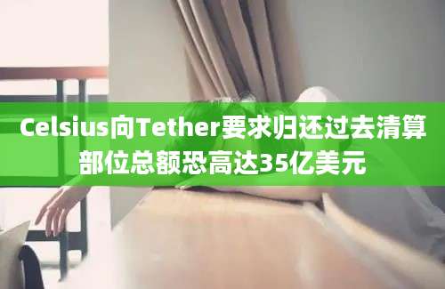 Celsius向Tether要求归还过去清算部位总额恐高达35亿美元