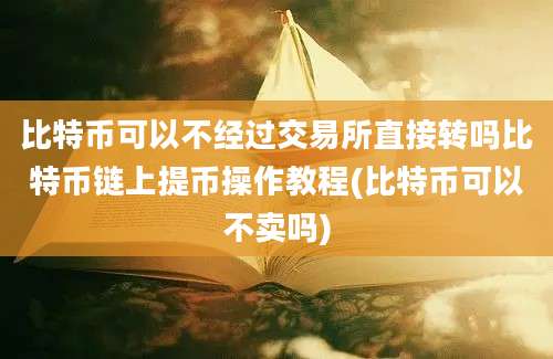 比特币可以不经过交易所直接转吗比特币链上提币操作教程(比特币可以不卖吗)