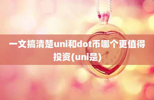 一文搞清楚uni和dot币哪个更值得投资(uni是)