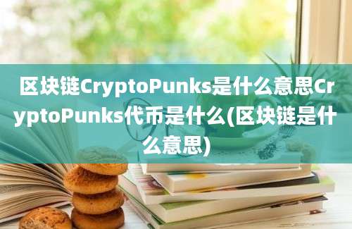 区块链CryptoPunks是什么意思CryptoPunks代币是什么(区块链是什么意思)