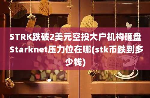 STRK跌破2美元空投大户机构砸盘 Starknet压力位在哪(stk币跌到多少钱)