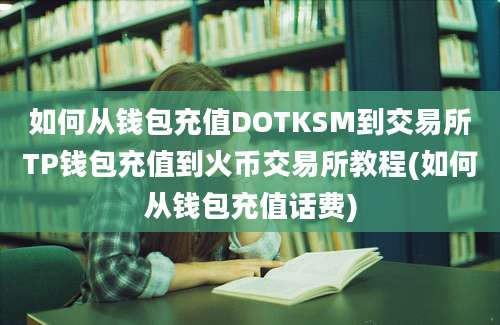 如何从钱包充值DOTKSM到交易所TP钱包充值到火币交易所教程(如何从钱包充值话费)