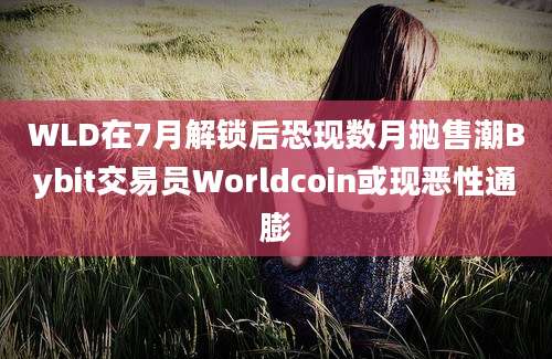 WLD在7月解锁后恐现数月抛售潮Bybit交易员Worldcoin或现恶性通膨