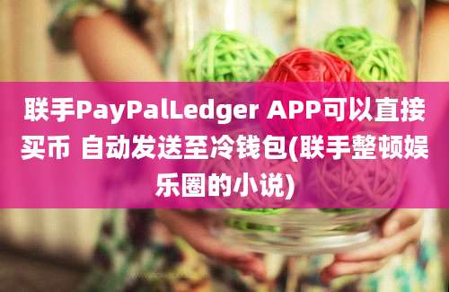 联手PayPalLedger APP可以直接买币 自动发送至冷钱包(联手整顿娱乐圈的小说)