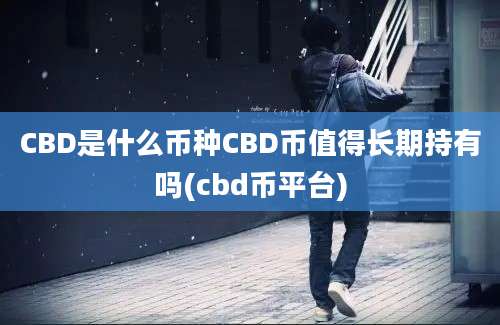 CBD是什么币种CBD币值得长期持有吗(cbd币平台)