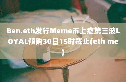 Ben.eth发行Meme币上瘾第三波LOYAL预购30日15时截止(eth me)