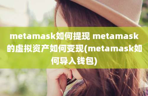 metamask如何提现 metamask的虚拟资产如何变现(metamask如何导入钱包)