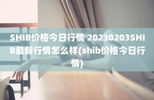 SHIB价格今日行情 20230203SHIB最新行情怎么样(shib价格今日行情)