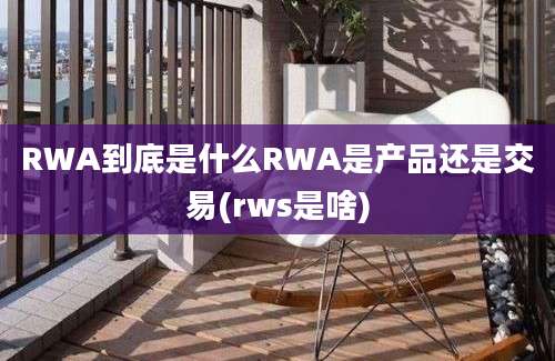 RWA到底是什么RWA是产品还是交易(rws是啥)