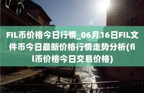 FIL币价格今日行情_06月16日FIL文件币今日最新价格行情走势分析(fil币价格今日交易价格)