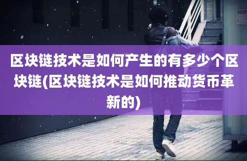 区块链技术是如何产生的有多少个区块链(区块链技术是如何推动货币革新的)