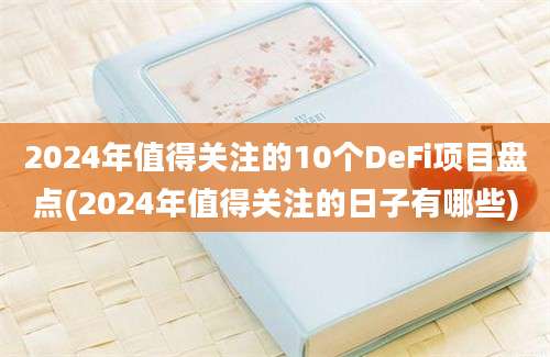 2024年值得关注的10个DeFi项目盘点(2024年值得关注的日子有哪些)